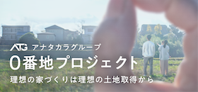 アナタカラグループ ０番地プロジェクト 理想の家づくりは理想の土地取得から
